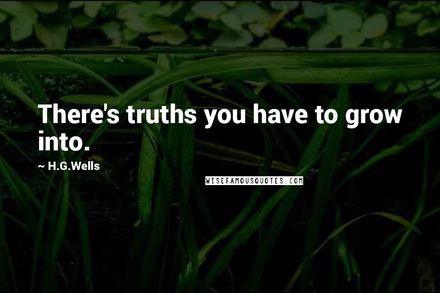 H.G.Wells Quotes: There's truths you have to grow into.