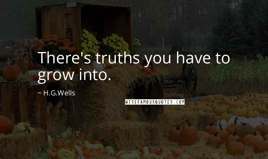 H.G.Wells Quotes: There's truths you have to grow into.