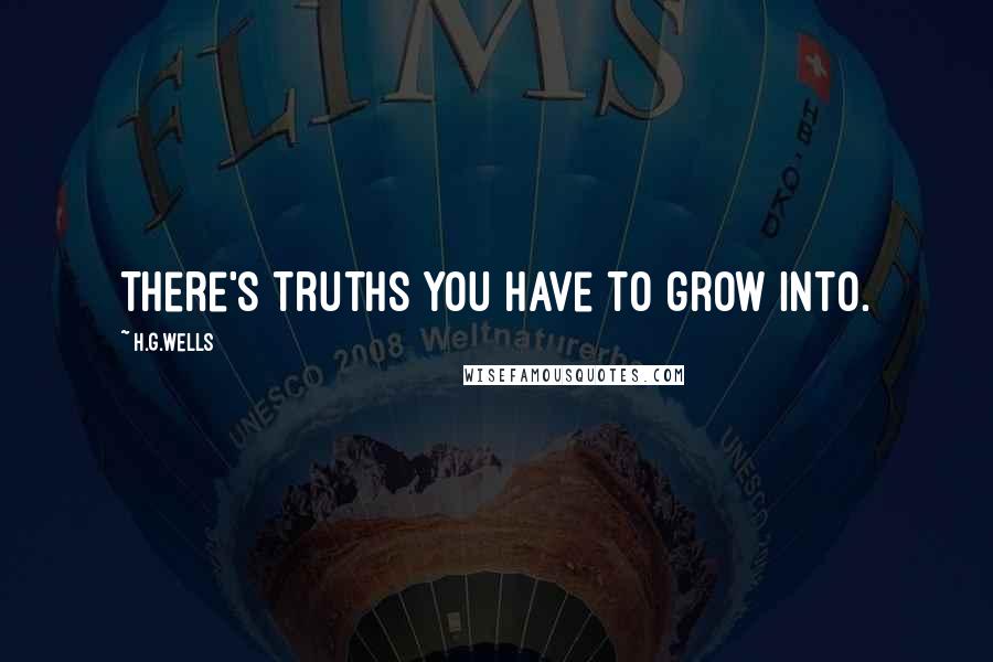 H.G.Wells Quotes: There's truths you have to grow into.