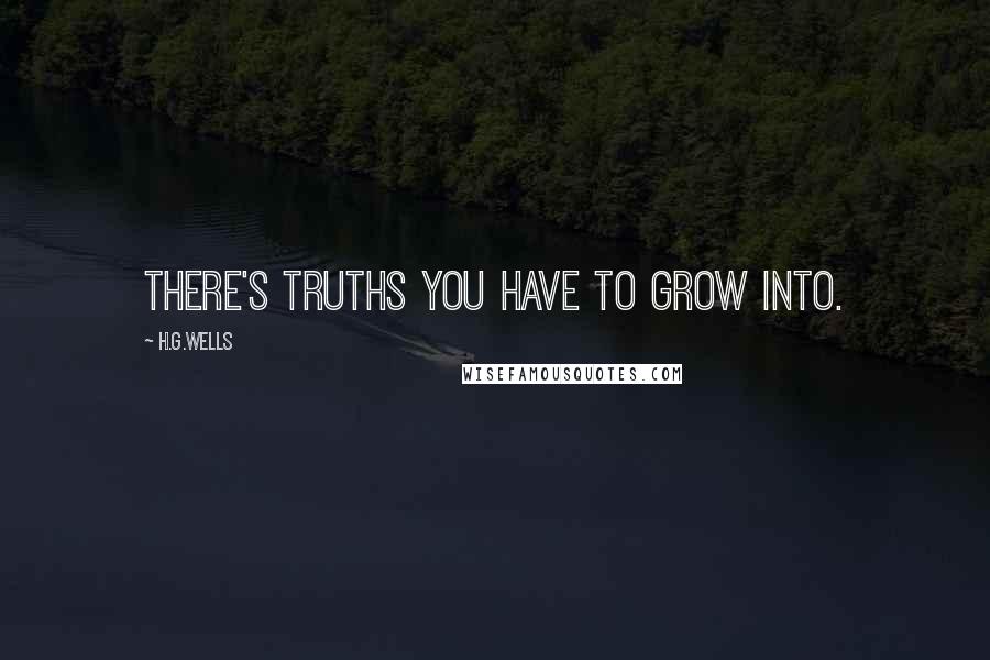 H.G.Wells Quotes: There's truths you have to grow into.