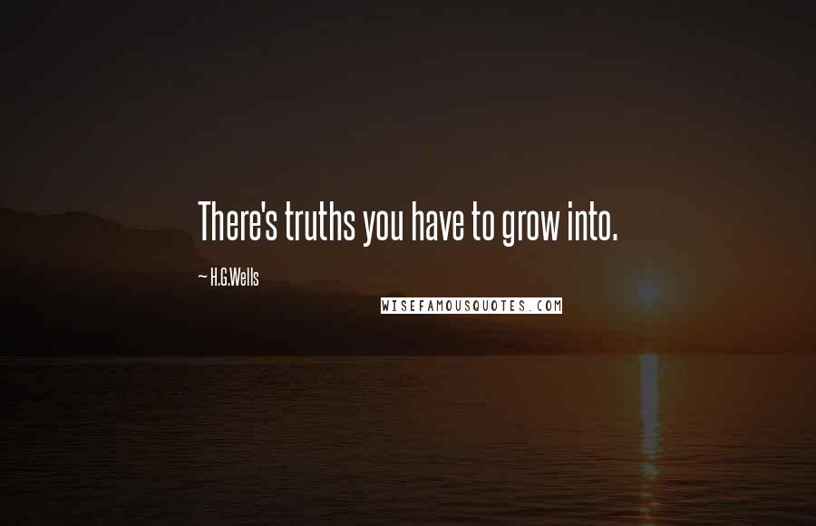 H.G.Wells Quotes: There's truths you have to grow into.