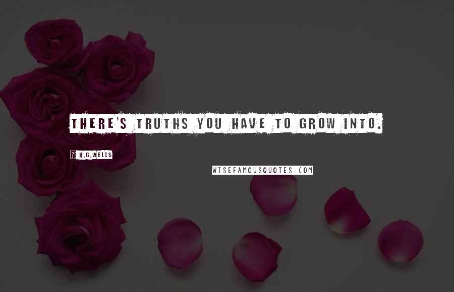 H.G.Wells Quotes: There's truths you have to grow into.