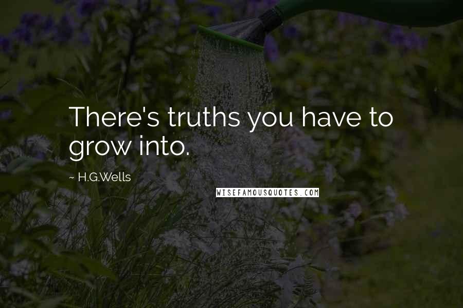 H.G.Wells Quotes: There's truths you have to grow into.
