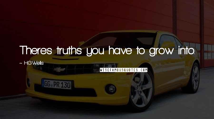 H.G.Wells Quotes: There's truths you have to grow into.