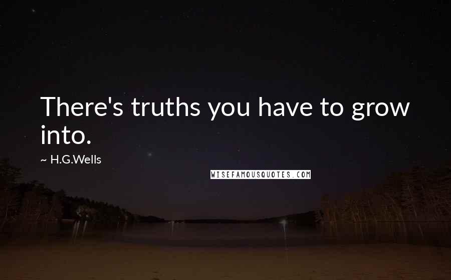 H.G.Wells Quotes: There's truths you have to grow into.