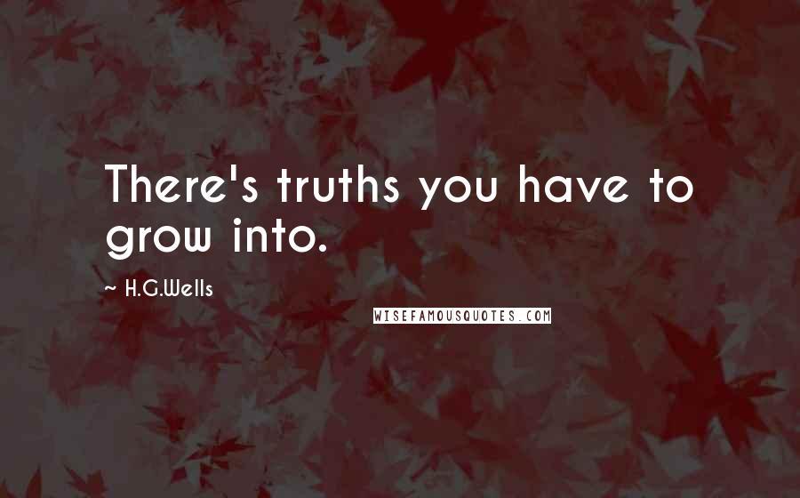 H.G.Wells Quotes: There's truths you have to grow into.