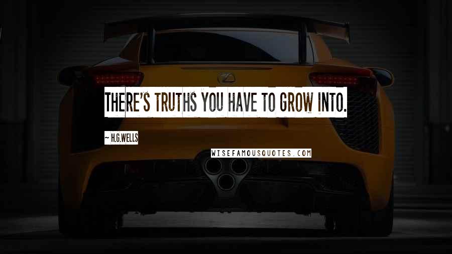 H.G.Wells Quotes: There's truths you have to grow into.