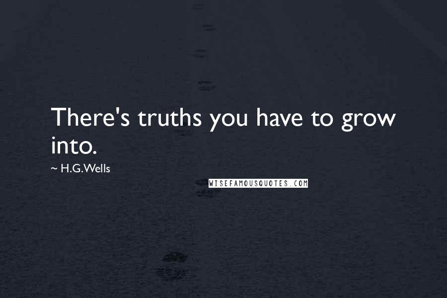 H.G.Wells Quotes: There's truths you have to grow into.