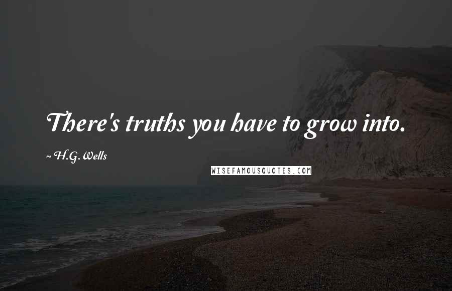 H.G.Wells Quotes: There's truths you have to grow into.