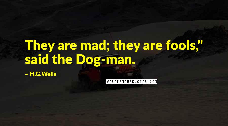 H.G.Wells Quotes: They are mad; they are fools," said the Dog-man.