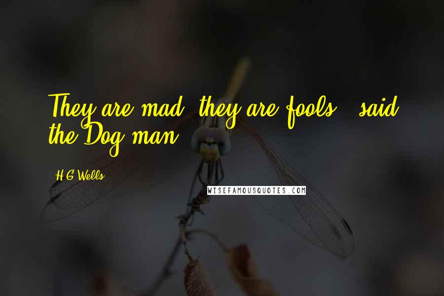 H.G.Wells Quotes: They are mad; they are fools," said the Dog-man.