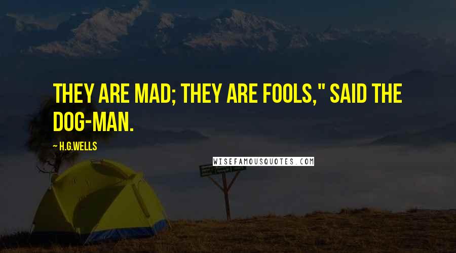 H.G.Wells Quotes: They are mad; they are fools," said the Dog-man.