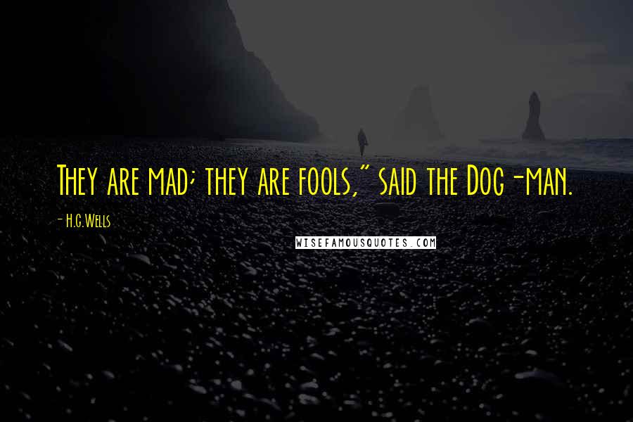 H.G.Wells Quotes: They are mad; they are fools," said the Dog-man.