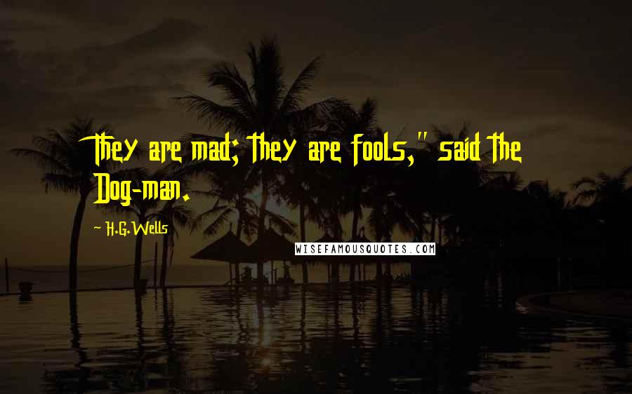 H.G.Wells Quotes: They are mad; they are fools," said the Dog-man.