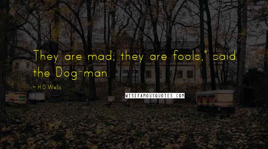 H.G.Wells Quotes: They are mad; they are fools," said the Dog-man.