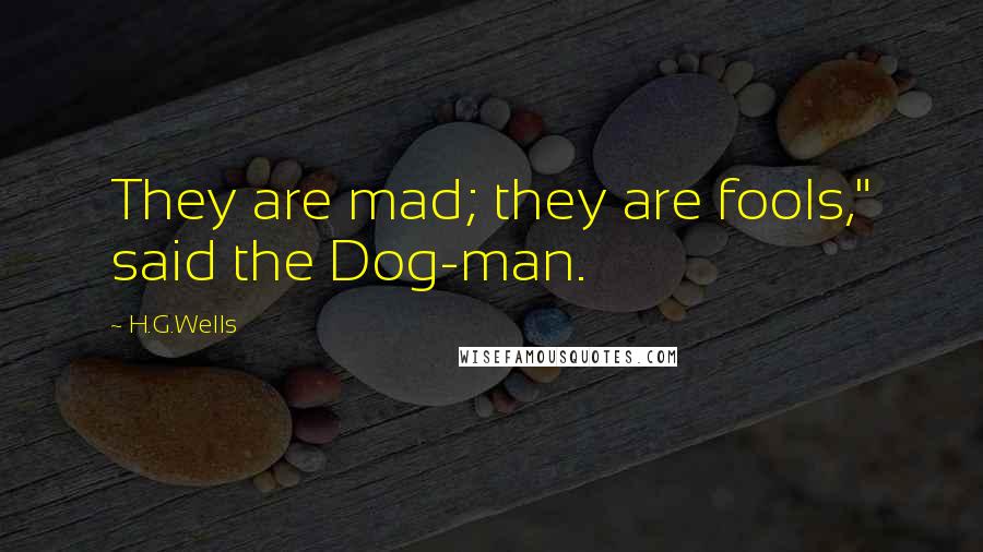 H.G.Wells Quotes: They are mad; they are fools," said the Dog-man.