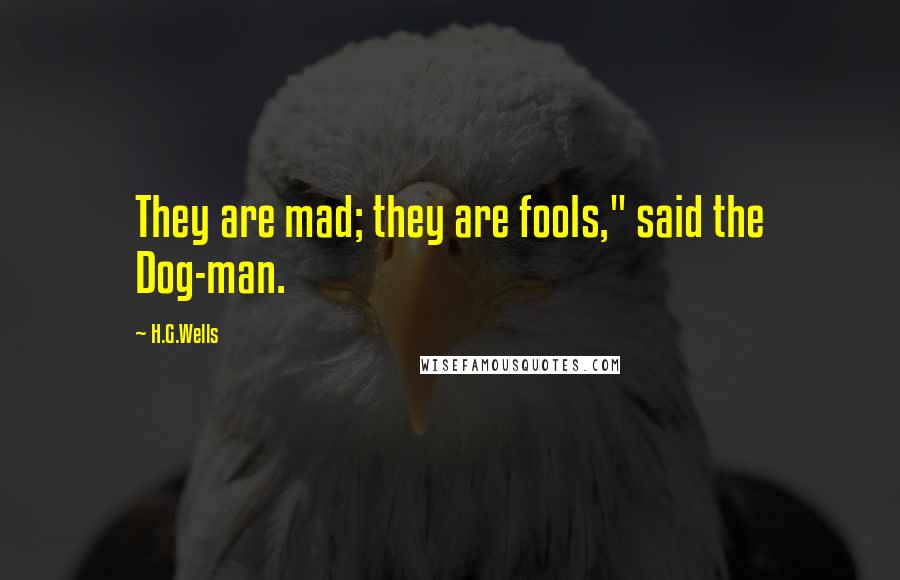 H.G.Wells Quotes: They are mad; they are fools," said the Dog-man.