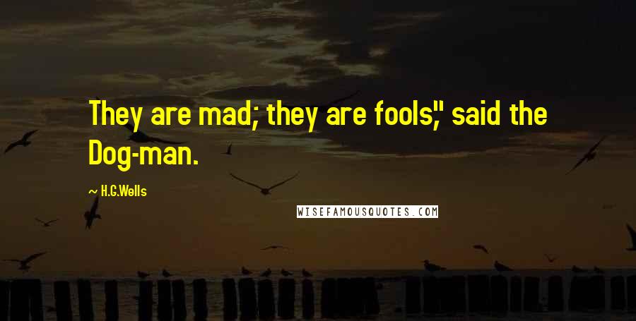 H.G.Wells Quotes: They are mad; they are fools," said the Dog-man.