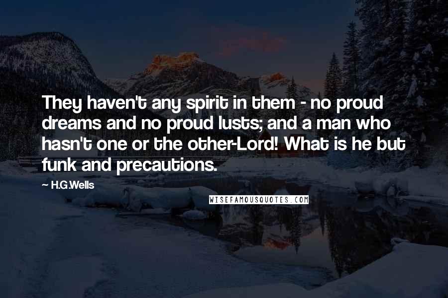 H.G.Wells Quotes: They haven't any spirit in them - no proud dreams and no proud lusts; and a man who hasn't one or the other-Lord! What is he but funk and precautions.