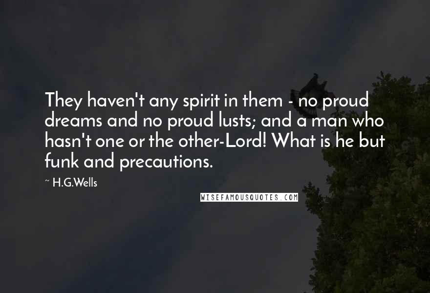 H.G.Wells Quotes: They haven't any spirit in them - no proud dreams and no proud lusts; and a man who hasn't one or the other-Lord! What is he but funk and precautions.