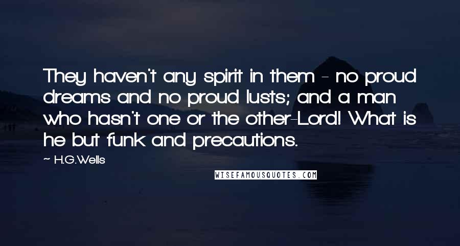 H.G.Wells Quotes: They haven't any spirit in them - no proud dreams and no proud lusts; and a man who hasn't one or the other-Lord! What is he but funk and precautions.