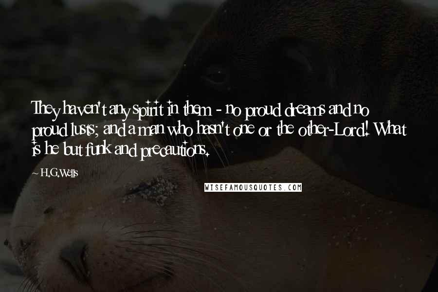 H.G.Wells Quotes: They haven't any spirit in them - no proud dreams and no proud lusts; and a man who hasn't one or the other-Lord! What is he but funk and precautions.