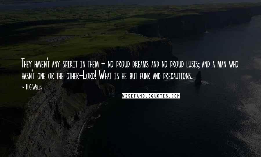 H.G.Wells Quotes: They haven't any spirit in them - no proud dreams and no proud lusts; and a man who hasn't one or the other-Lord! What is he but funk and precautions.