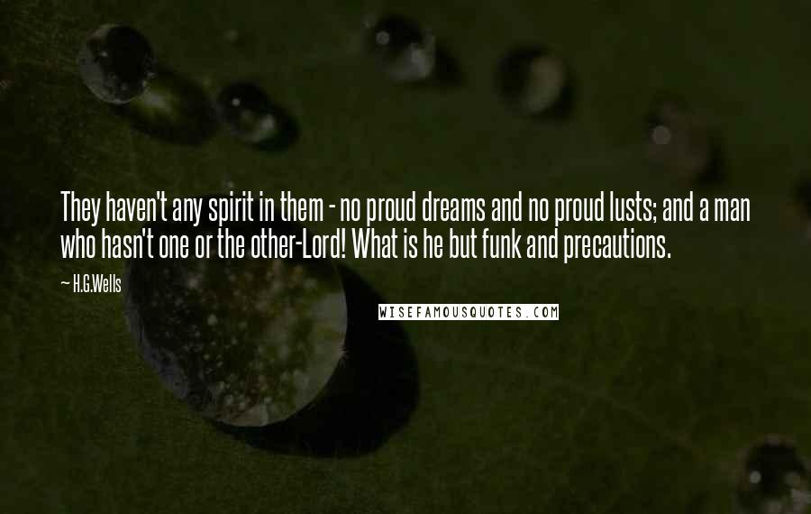 H.G.Wells Quotes: They haven't any spirit in them - no proud dreams and no proud lusts; and a man who hasn't one or the other-Lord! What is he but funk and precautions.