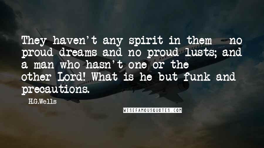 H.G.Wells Quotes: They haven't any spirit in them - no proud dreams and no proud lusts; and a man who hasn't one or the other-Lord! What is he but funk and precautions.