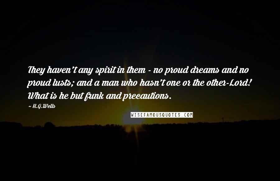 H.G.Wells Quotes: They haven't any spirit in them - no proud dreams and no proud lusts; and a man who hasn't one or the other-Lord! What is he but funk and precautions.