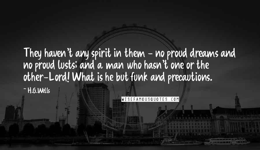 H.G.Wells Quotes: They haven't any spirit in them - no proud dreams and no proud lusts; and a man who hasn't one or the other-Lord! What is he but funk and precautions.