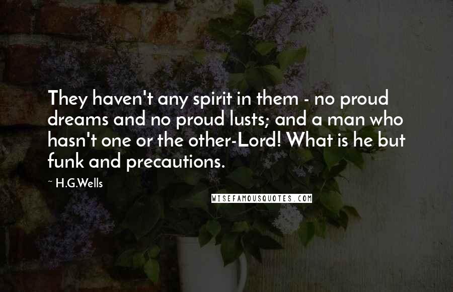 H.G.Wells Quotes: They haven't any spirit in them - no proud dreams and no proud lusts; and a man who hasn't one or the other-Lord! What is he but funk and precautions.