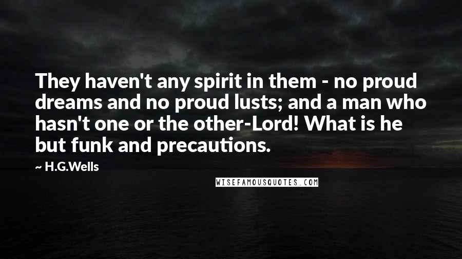 H.G.Wells Quotes: They haven't any spirit in them - no proud dreams and no proud lusts; and a man who hasn't one or the other-Lord! What is he but funk and precautions.