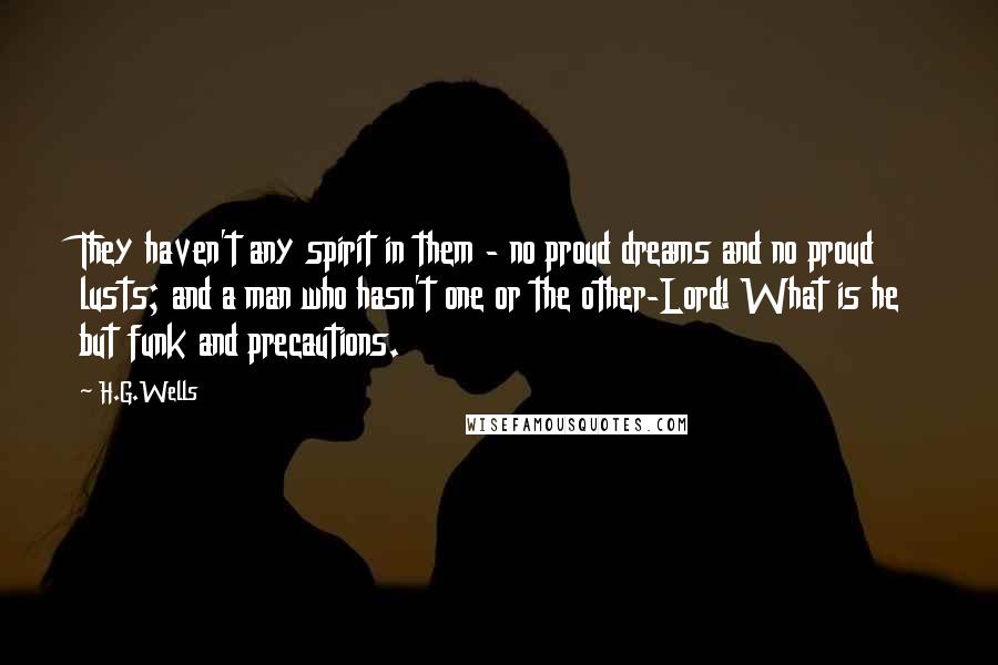 H.G.Wells Quotes: They haven't any spirit in them - no proud dreams and no proud lusts; and a man who hasn't one or the other-Lord! What is he but funk and precautions.