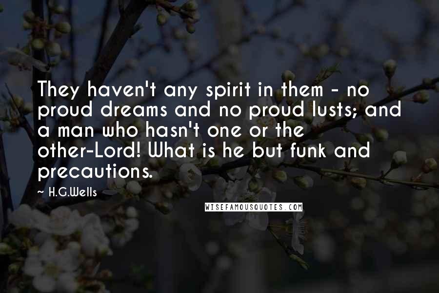 H.G.Wells Quotes: They haven't any spirit in them - no proud dreams and no proud lusts; and a man who hasn't one or the other-Lord! What is he but funk and precautions.