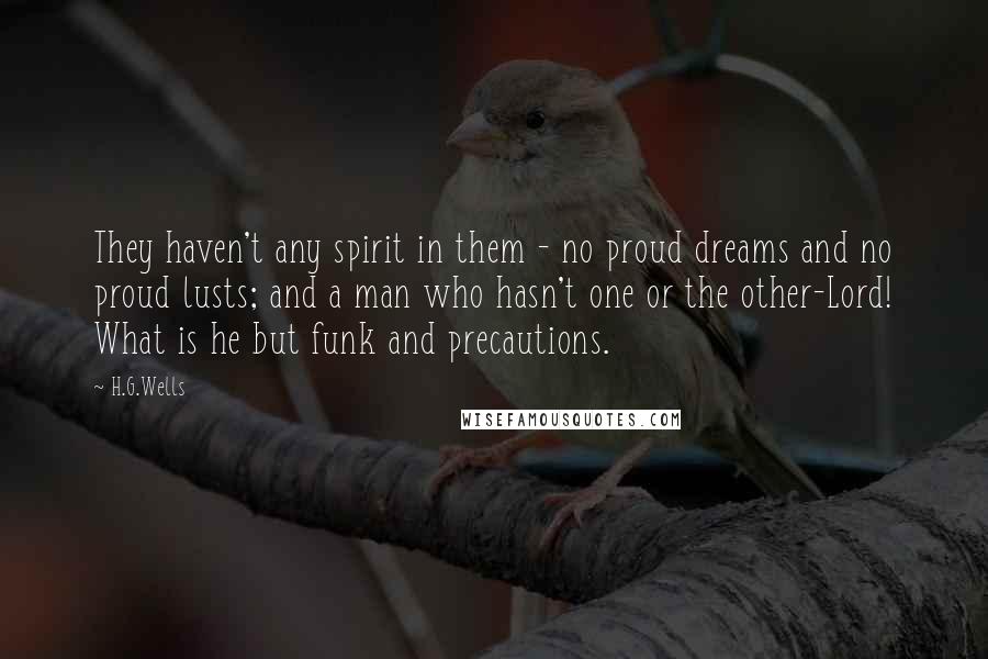 H.G.Wells Quotes: They haven't any spirit in them - no proud dreams and no proud lusts; and a man who hasn't one or the other-Lord! What is he but funk and precautions.