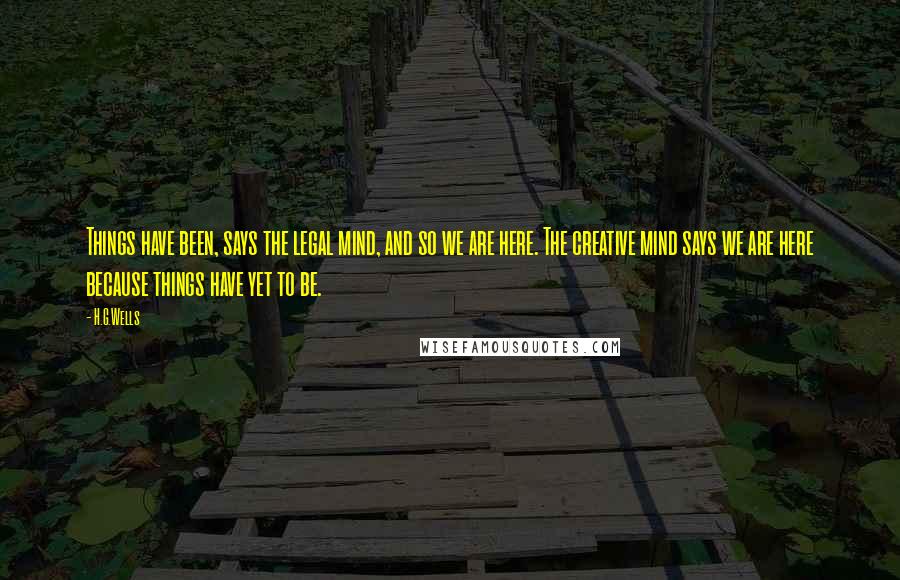 H.G.Wells Quotes: Things have been, says the legal mind, and so we are here. The creative mind says we are here because things have yet to be.