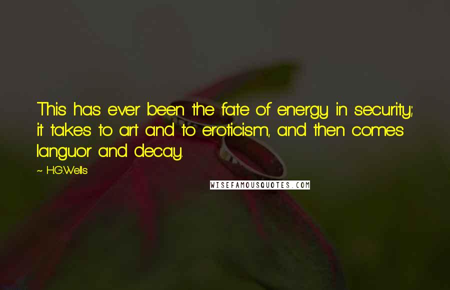 H.G.Wells Quotes: This has ever been the fate of energy in security; it takes to art and to eroticism, and then comes languor and decay.