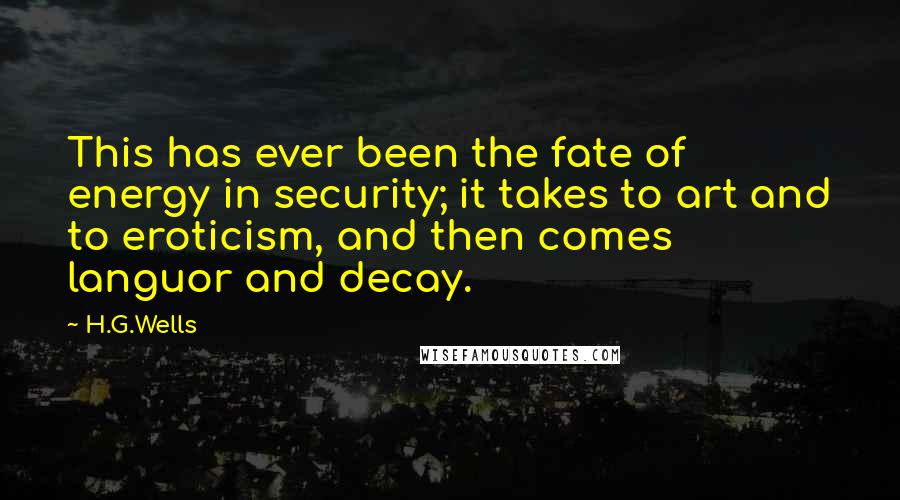 H.G.Wells Quotes: This has ever been the fate of energy in security; it takes to art and to eroticism, and then comes languor and decay.