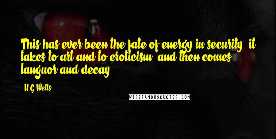 H.G.Wells Quotes: This has ever been the fate of energy in security; it takes to art and to eroticism, and then comes languor and decay.
