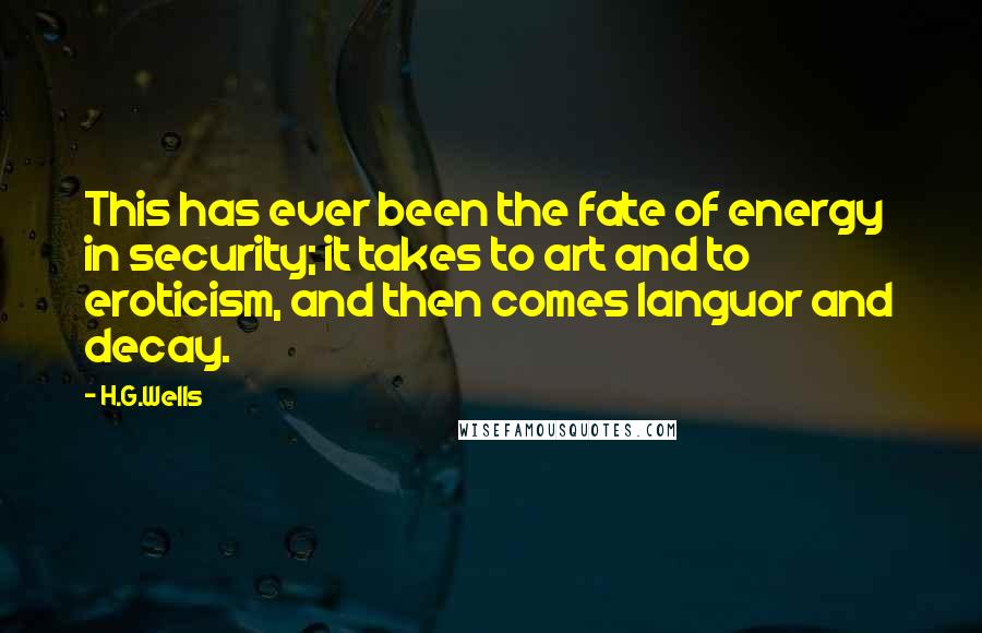 H.G.Wells Quotes: This has ever been the fate of energy in security; it takes to art and to eroticism, and then comes languor and decay.