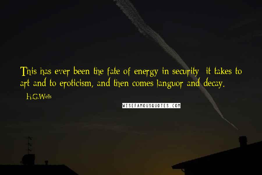 H.G.Wells Quotes: This has ever been the fate of energy in security; it takes to art and to eroticism, and then comes languor and decay.