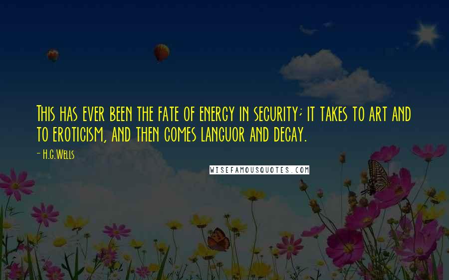 H.G.Wells Quotes: This has ever been the fate of energy in security; it takes to art and to eroticism, and then comes languor and decay.