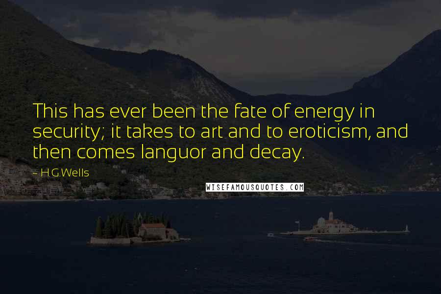 H.G.Wells Quotes: This has ever been the fate of energy in security; it takes to art and to eroticism, and then comes languor and decay.