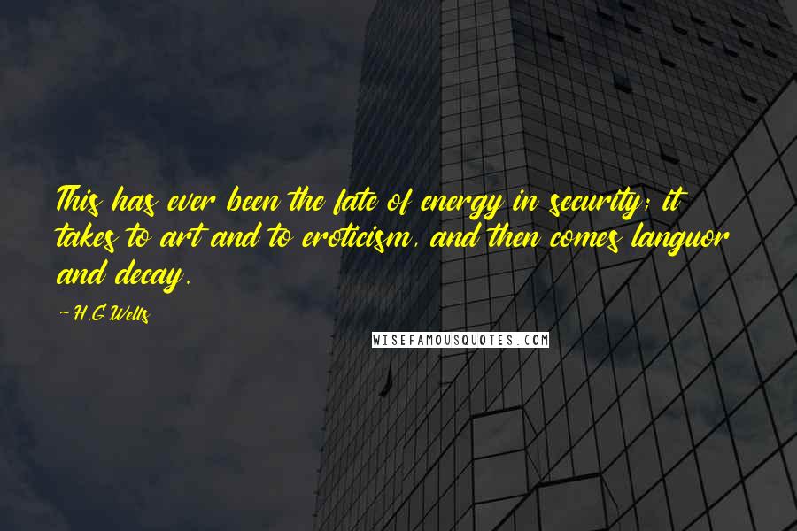 H.G.Wells Quotes: This has ever been the fate of energy in security; it takes to art and to eroticism, and then comes languor and decay.