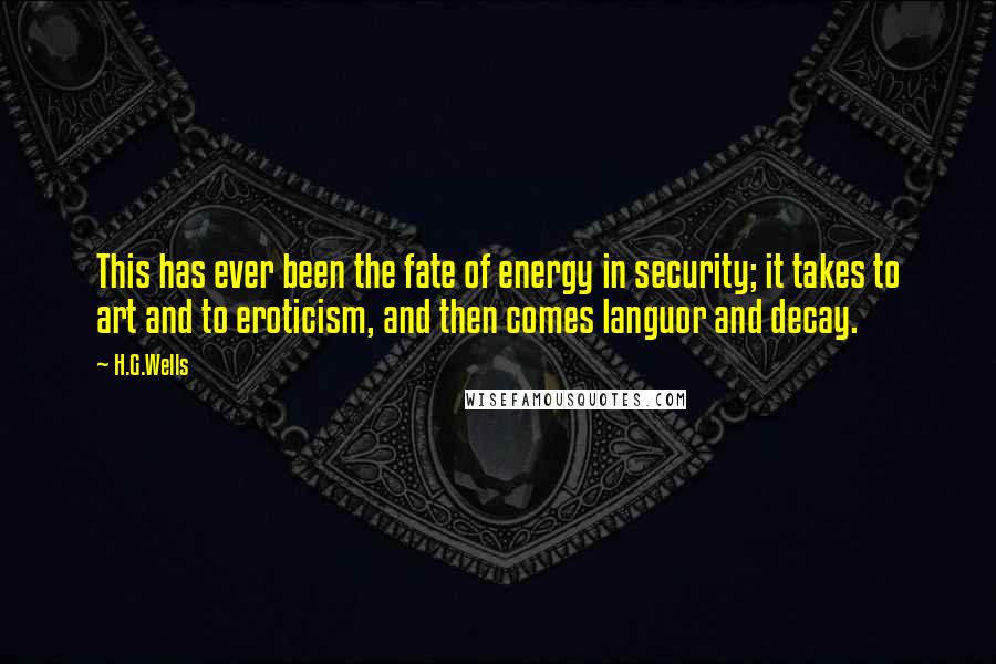 H.G.Wells Quotes: This has ever been the fate of energy in security; it takes to art and to eroticism, and then comes languor and decay.