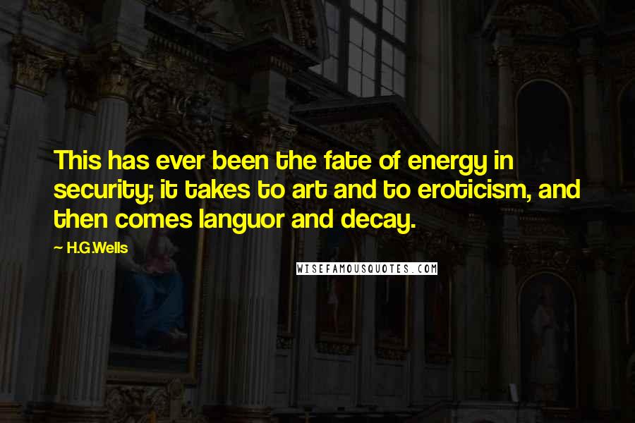 H.G.Wells Quotes: This has ever been the fate of energy in security; it takes to art and to eroticism, and then comes languor and decay.