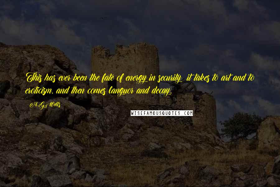H.G.Wells Quotes: This has ever been the fate of energy in security; it takes to art and to eroticism, and then comes languor and decay.
