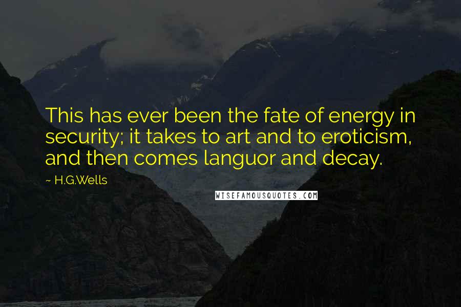 H.G.Wells Quotes: This has ever been the fate of energy in security; it takes to art and to eroticism, and then comes languor and decay.