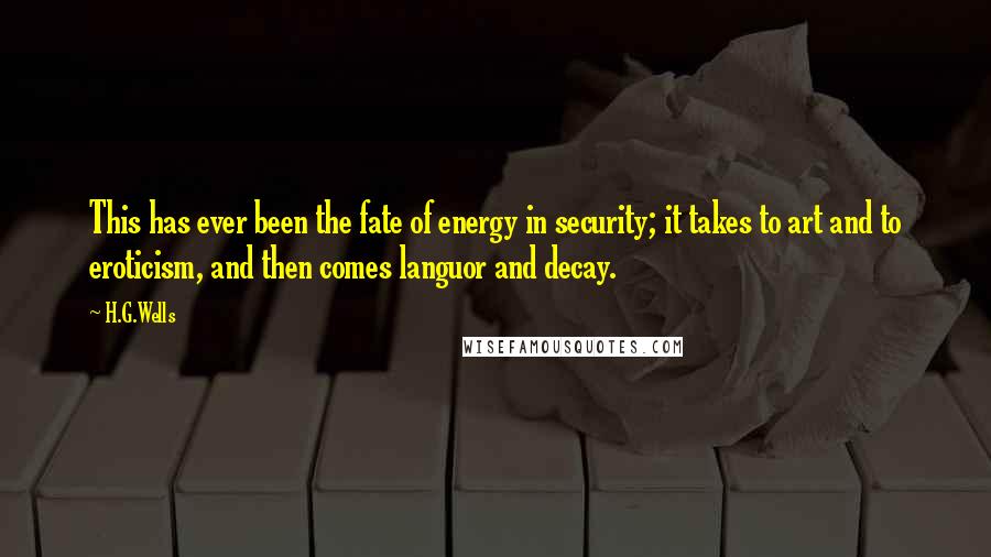 H.G.Wells Quotes: This has ever been the fate of energy in security; it takes to art and to eroticism, and then comes languor and decay.
